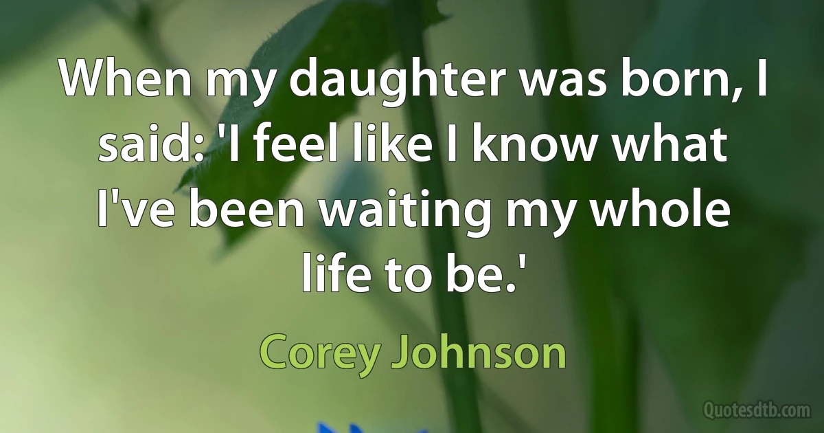 When my daughter was born, I said: 'I feel like I know what I've been waiting my whole life to be.' (Corey Johnson)