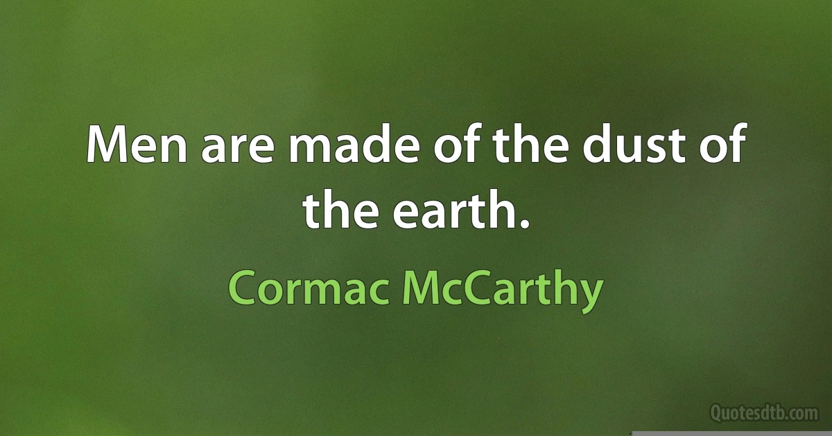 Men are made of the dust of the earth. (Cormac McCarthy)