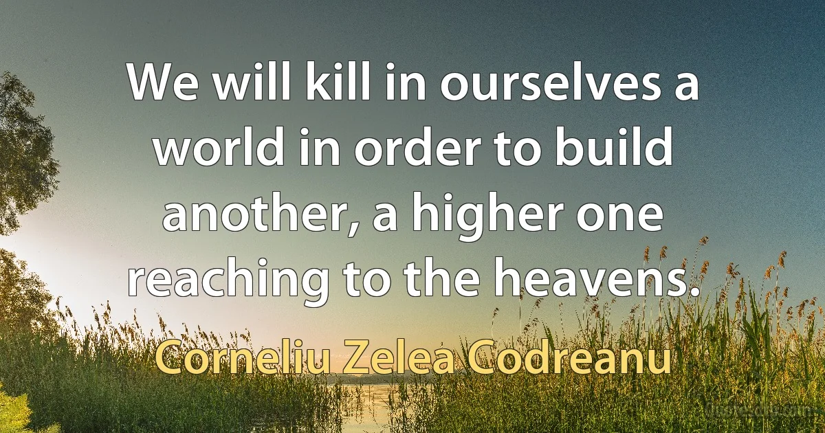 We will kill in ourselves a world in order to build another, a higher one reaching to the heavens. (Corneliu Zelea Codreanu)