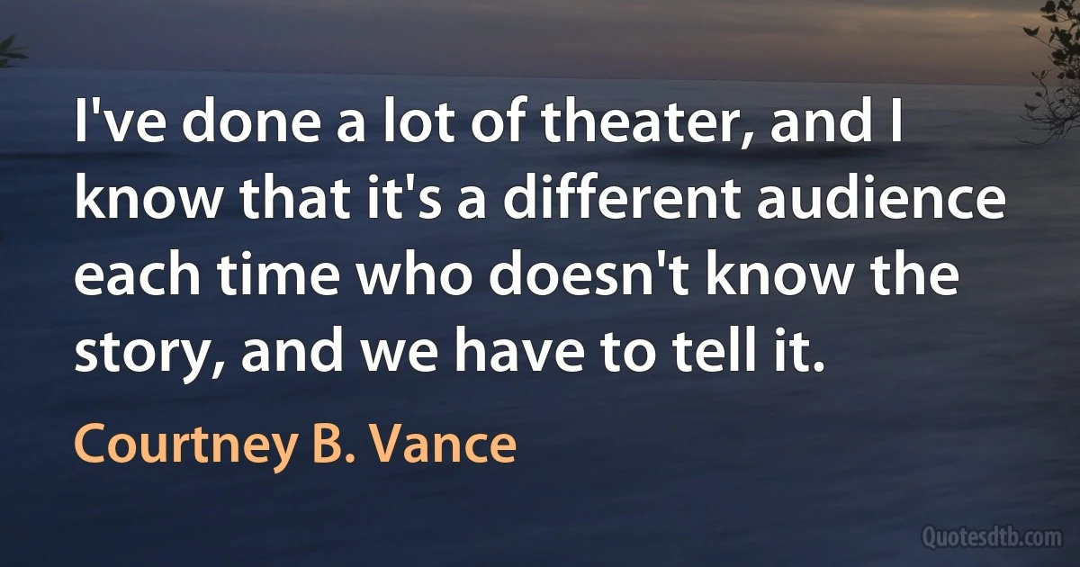 I've done a lot of theater, and I know that it's a different audience each time who doesn't know the story, and we have to tell it. (Courtney B. Vance)