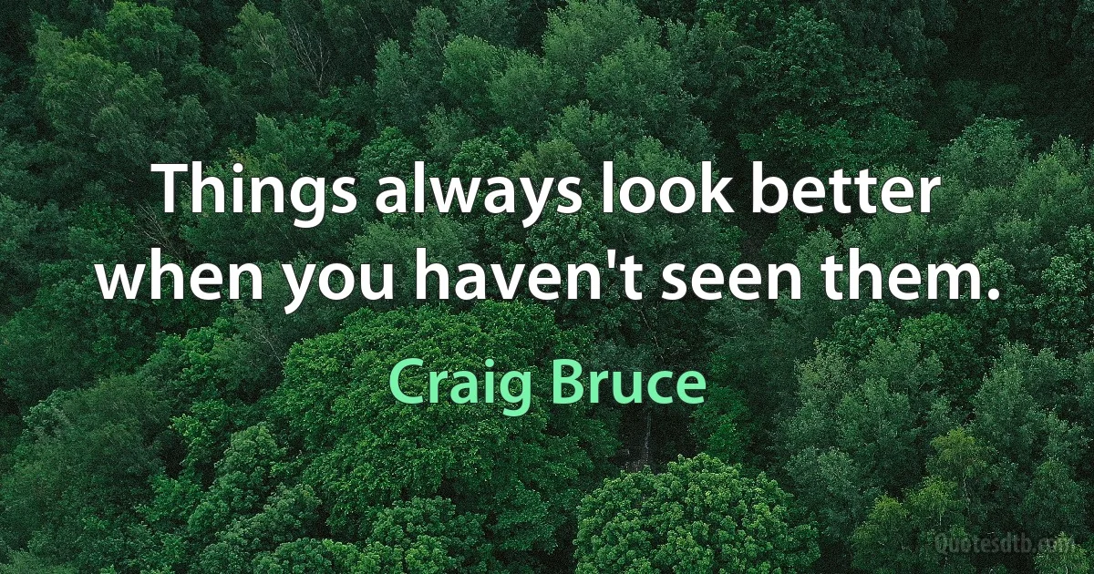 Things always look better when you haven't seen them. (Craig Bruce)