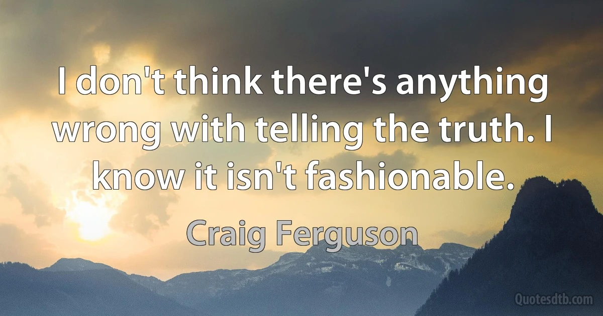 I don't think there's anything wrong with telling the truth. I know it isn't fashionable. (Craig Ferguson)