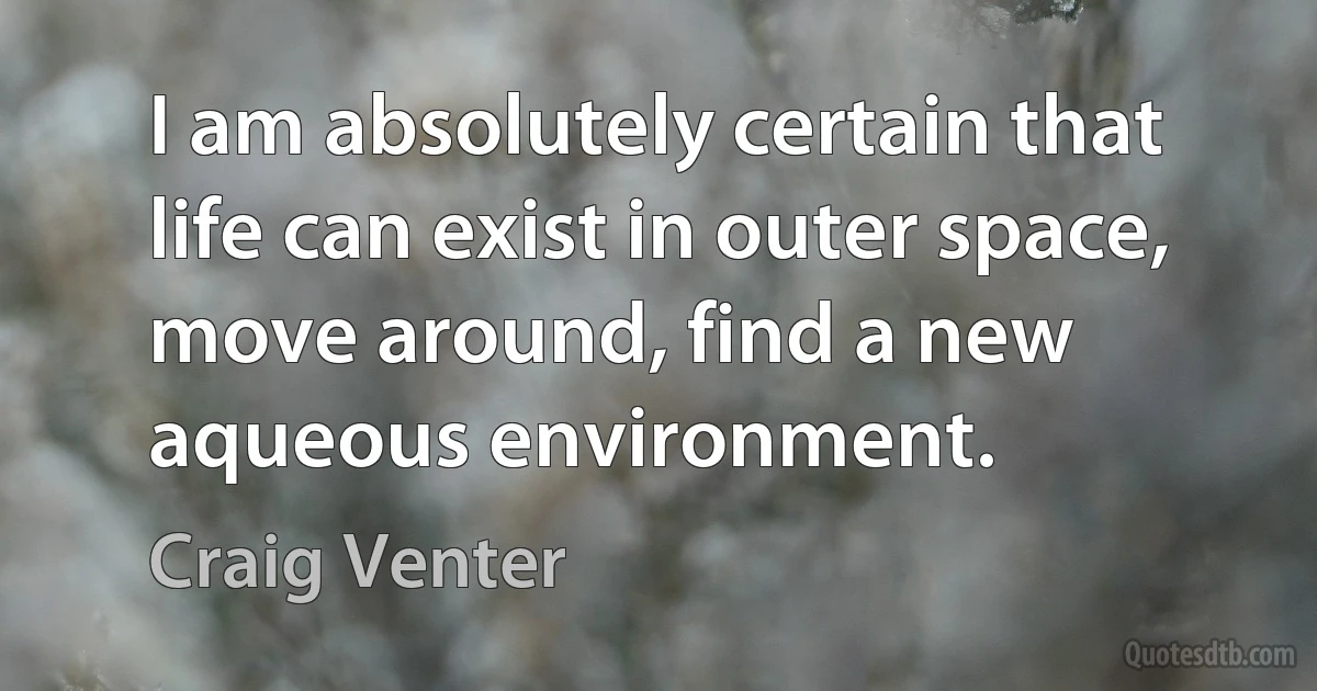 I am absolutely certain that life can exist in outer space, move around, find a new aqueous environment. (Craig Venter)