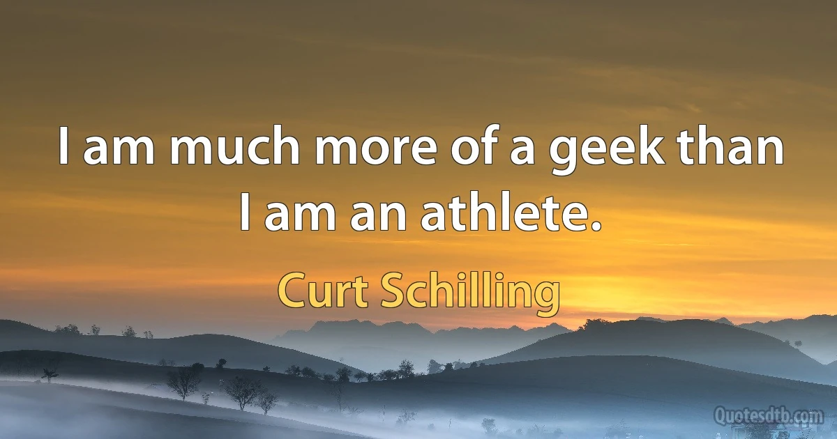 I am much more of a geek than I am an athlete. (Curt Schilling)