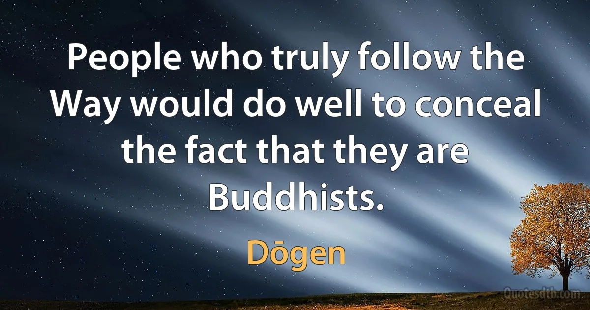 People who truly follow the Way would do well to conceal the fact that they are Buddhists. (Dōgen)