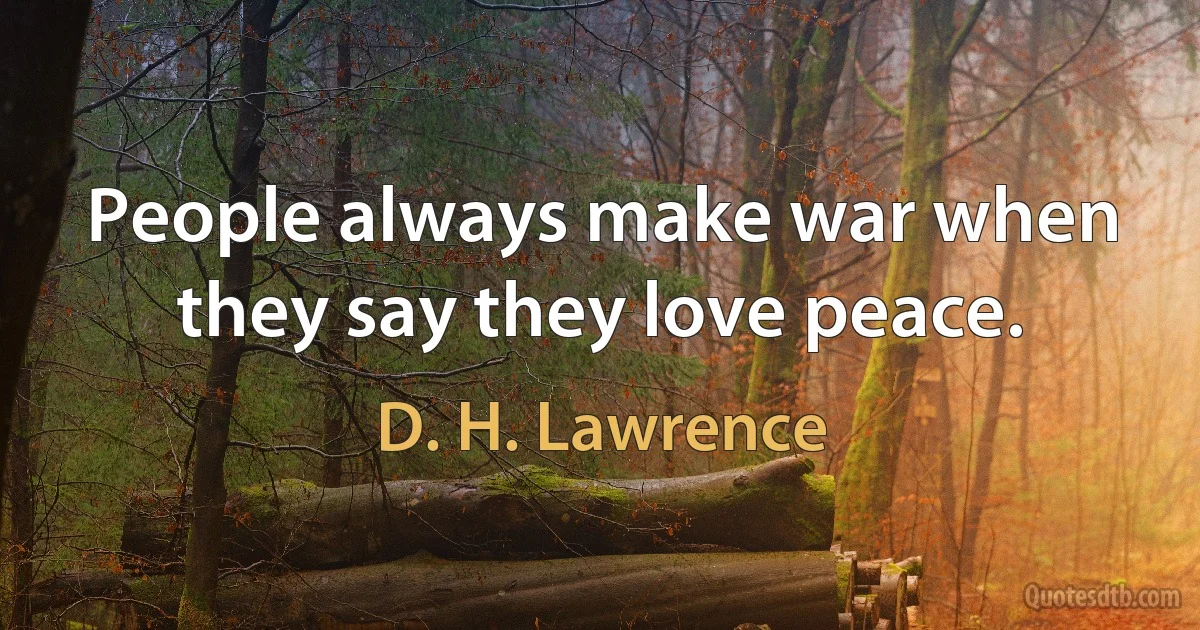 People always make war when they say they love peace. (D. H. Lawrence)