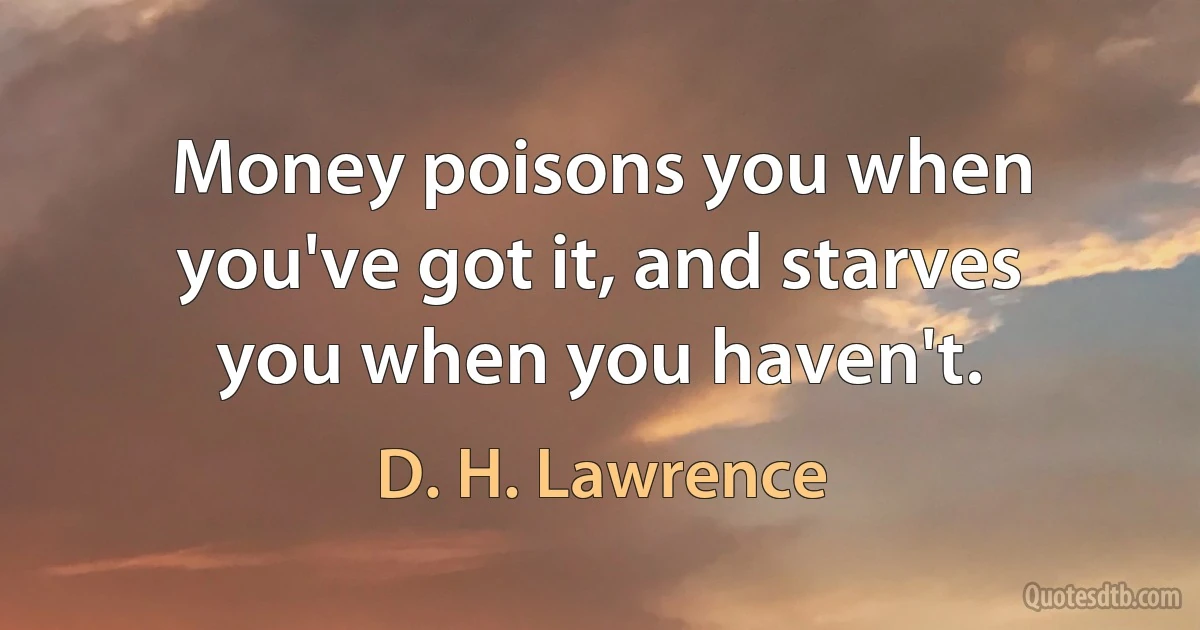 Money poisons you when you've got it, and starves you when you haven't. (D. H. Lawrence)