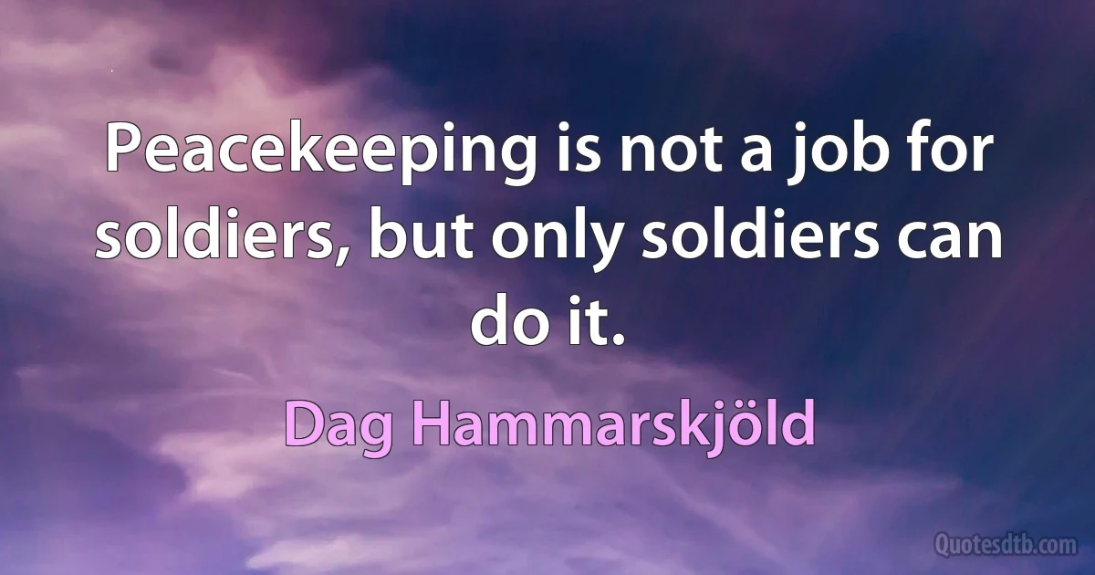 Peacekeeping is not a job for soldiers, but only soldiers can do it. (Dag Hammarskjöld)