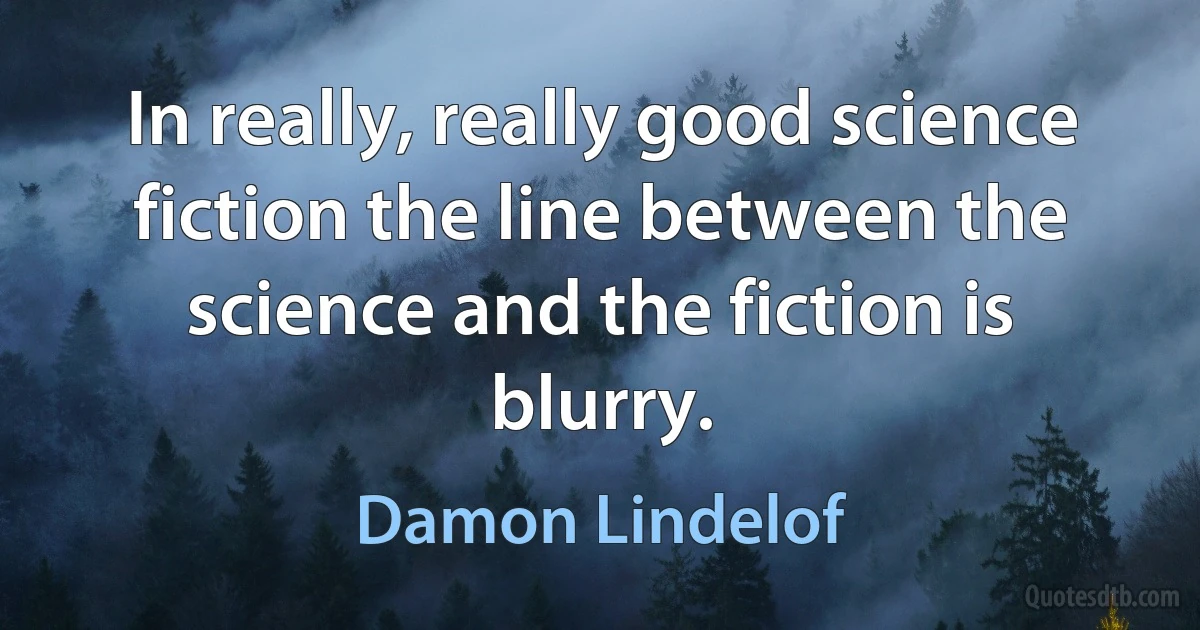 In really, really good science fiction the line between the science and the fiction is blurry. (Damon Lindelof)