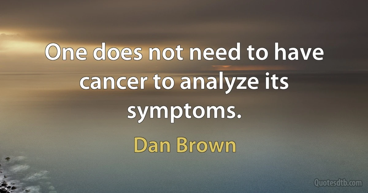 One does not need to have cancer to analyze its symptoms. (Dan Brown)