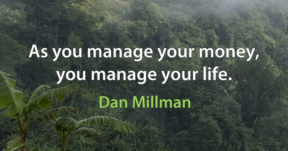 As you manage your money, you manage your life. (Dan Millman)