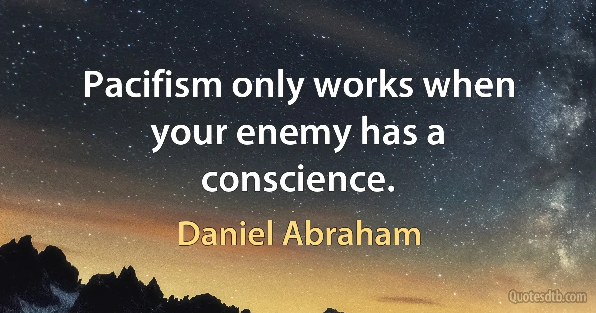 Pacifism only works when your enemy has a conscience. (Daniel Abraham)