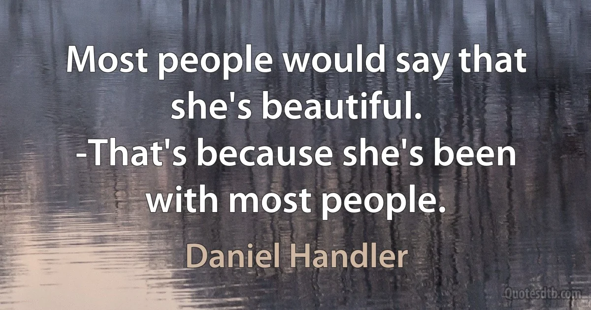 Most people would say that she's beautiful.
-That's because she's been with most people. (Daniel Handler)