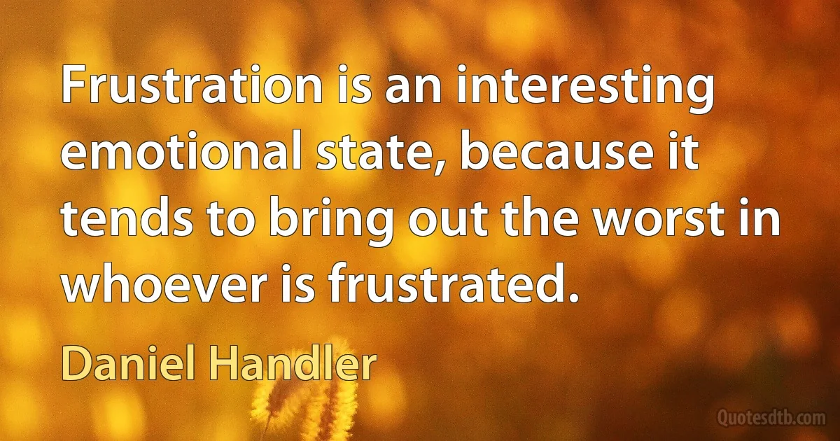 Frustration is an interesting emotional state, because it tends to bring out the worst in whoever is frustrated. (Daniel Handler)