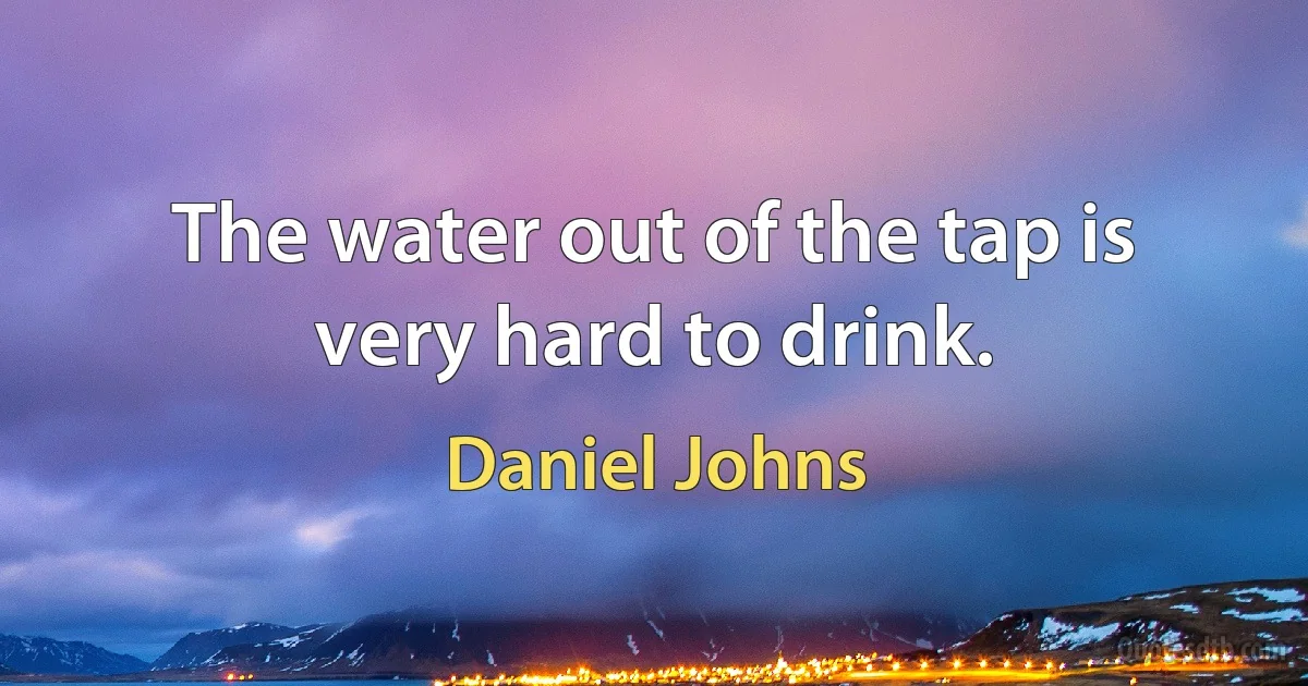 The water out of the tap is very hard to drink. (Daniel Johns)