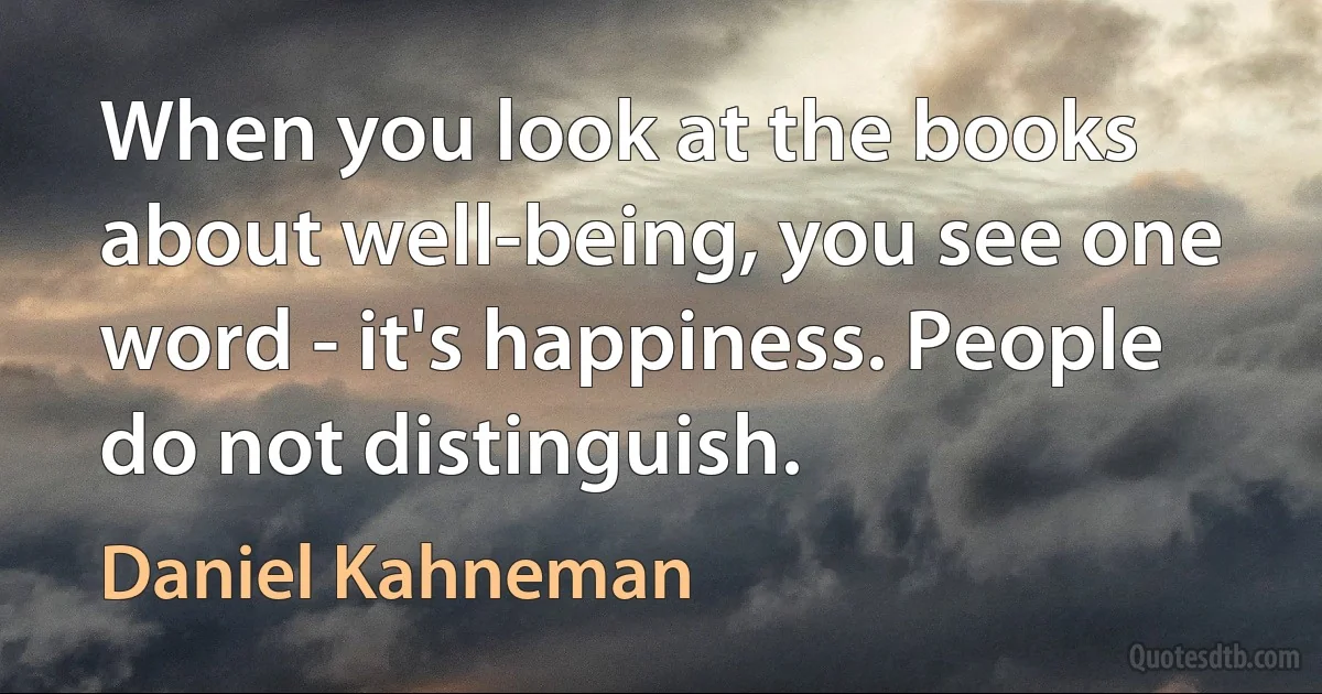 When you look at the books about well-being, you see one word - it's happiness. People do not distinguish. (Daniel Kahneman)