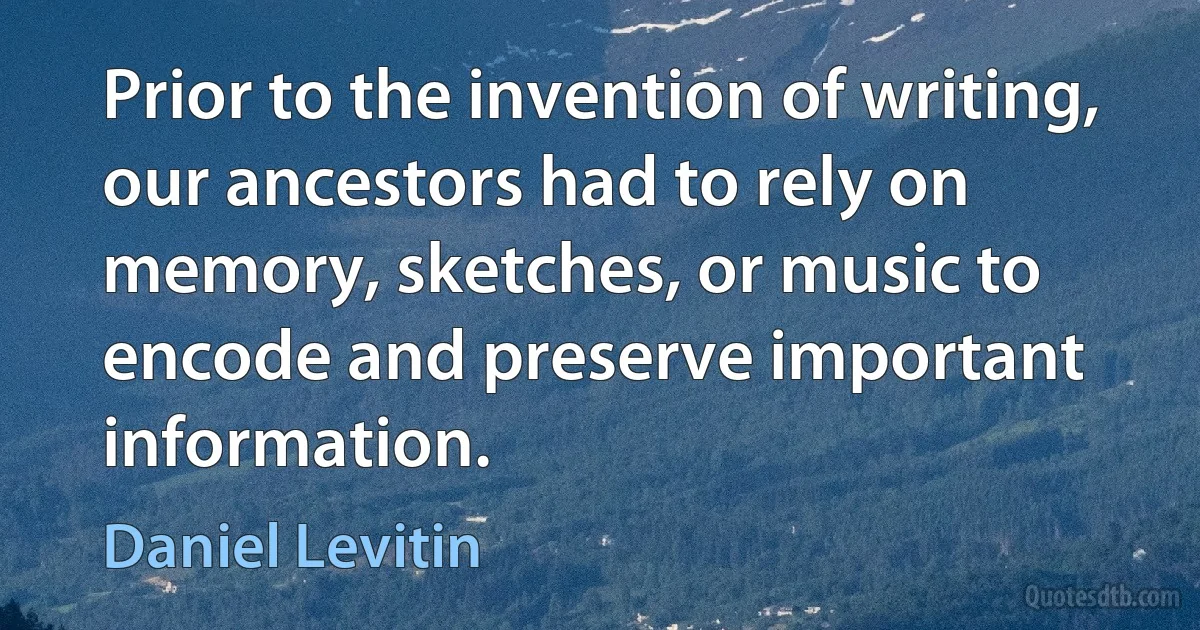 Prior to the invention of writing, our ancestors had to rely on memory, sketches, or music to encode and preserve important information. (Daniel Levitin)