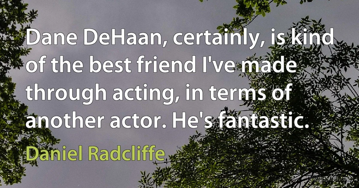 Dane DeHaan, certainly, is kind of the best friend I've made through acting, in terms of another actor. He's fantastic. (Daniel Radcliffe)