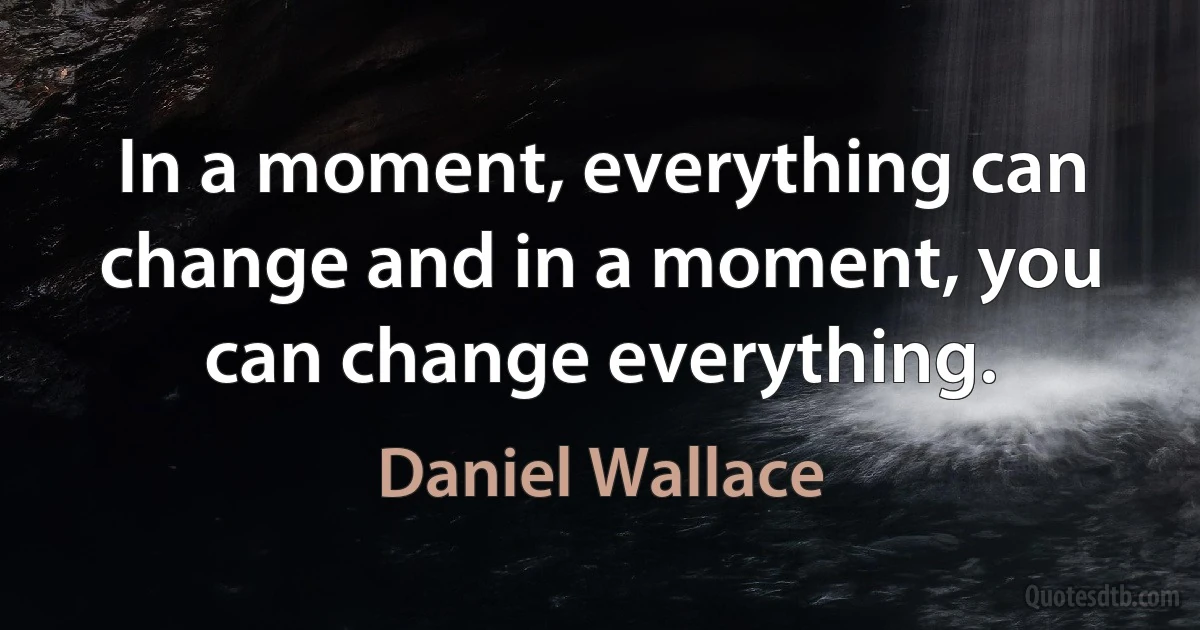 In a moment, everything can change and in a moment, you can change everything. (Daniel Wallace)