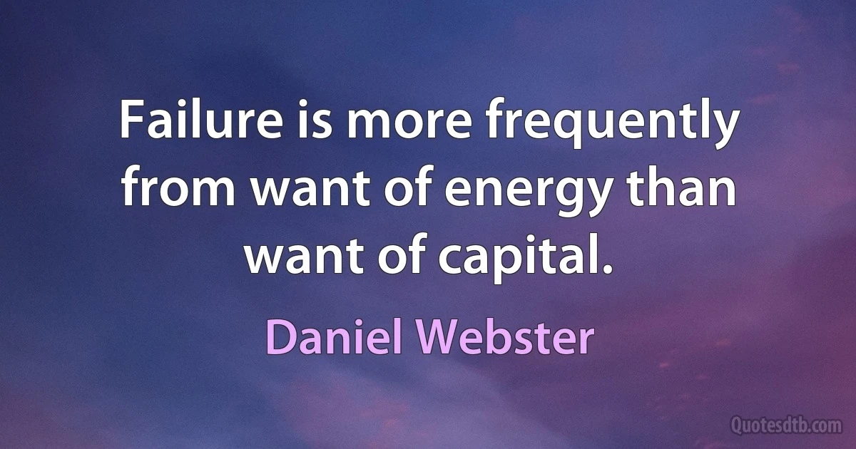 Failure is more frequently from want of energy than want of capital. (Daniel Webster)