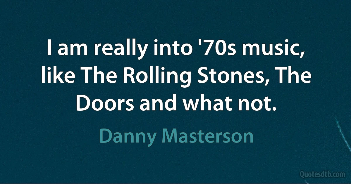 I am really into '70s music, like The Rolling Stones, The Doors and what not. (Danny Masterson)