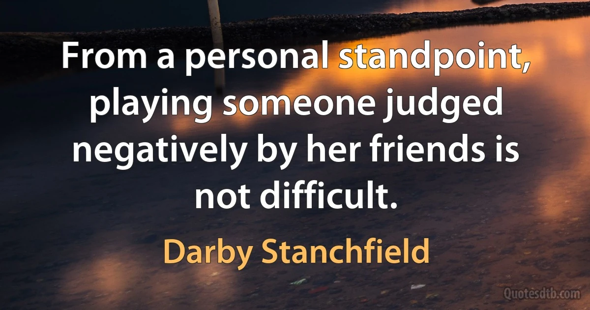 From a personal standpoint, playing someone judged negatively by her friends is not difficult. (Darby Stanchfield)