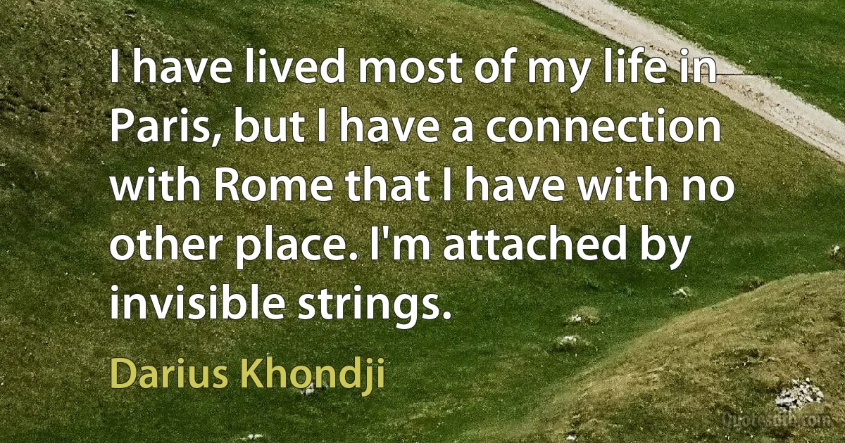 I have lived most of my life in Paris, but I have a connection with Rome that I have with no other place. I'm attached by invisible strings. (Darius Khondji)