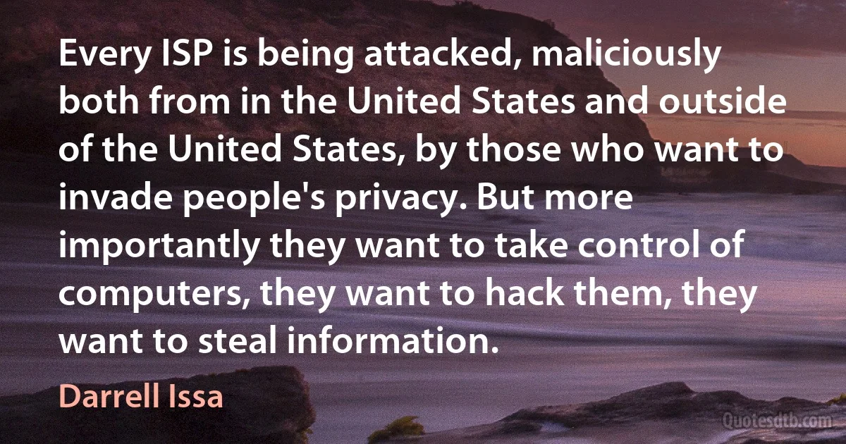 Every ISP is being attacked, maliciously both from in the United States and outside of the United States, by those who want to invade people's privacy. But more importantly they want to take control of computers, they want to hack them, they want to steal information. (Darrell Issa)