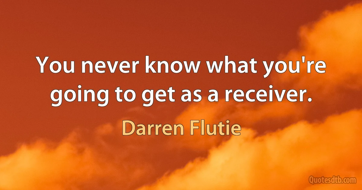 You never know what you're going to get as a receiver. (Darren Flutie)