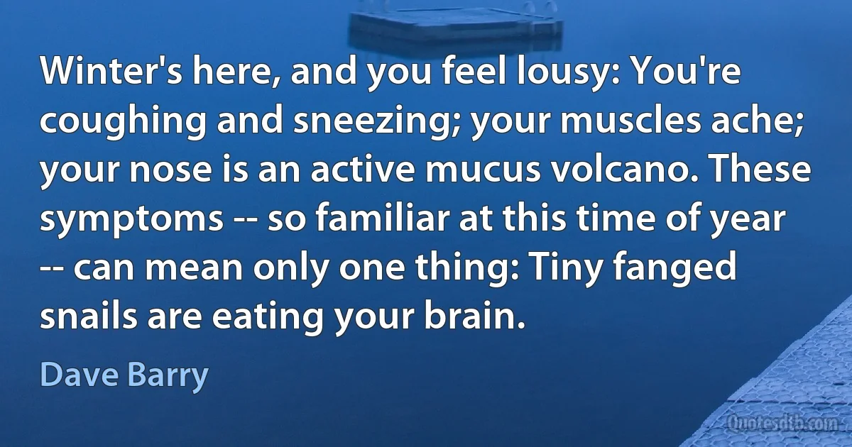 Winter's here, and you feel lousy: You're coughing and sneezing; your muscles ache; your nose is an active mucus volcano. These symptoms -- so familiar at this time of year -- can mean only one thing: Tiny fanged snails are eating your brain. (Dave Barry)