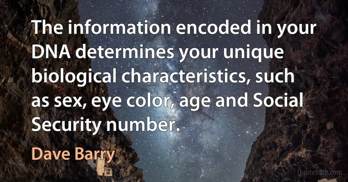 The information encoded in your DNA determines your unique biological characteristics, such as sex, eye color, age and Social Security number. (Dave Barry)