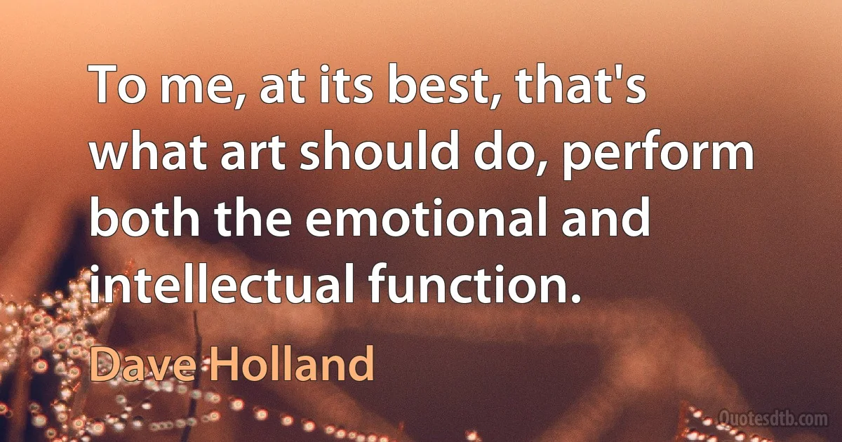 To me, at its best, that's what art should do, perform both the emotional and intellectual function. (Dave Holland)