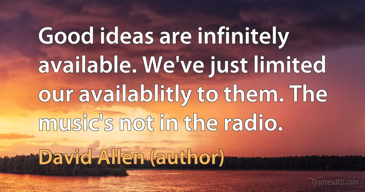 Good ideas are infinitely available. We've just limited our availablitly to them. The music's not in the radio. (David Allen (author))