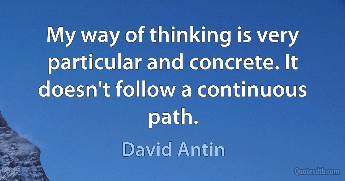 My way of thinking is very particular and concrete. It doesn't follow a continuous path. (David Antin)