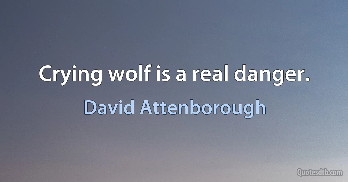 Crying wolf is a real danger. (David Attenborough)