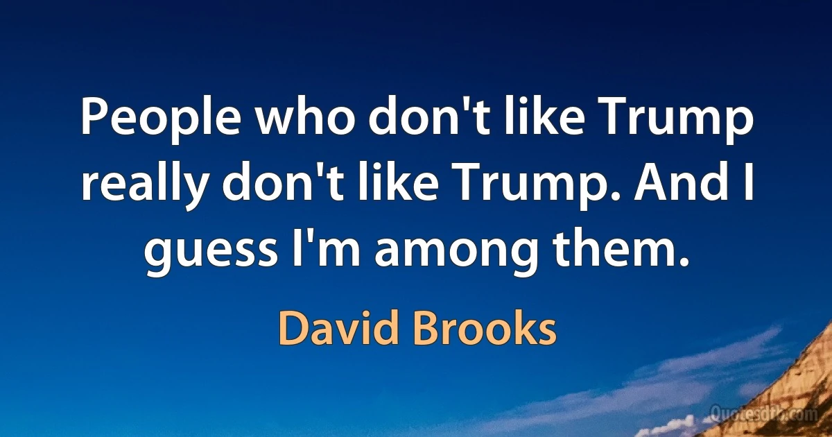 People who don't like Trump really don't like Trump. And I guess I'm among them. (David Brooks)