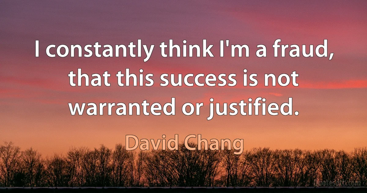 I constantly think I'm a fraud, that this success is not warranted or justified. (David Chang)