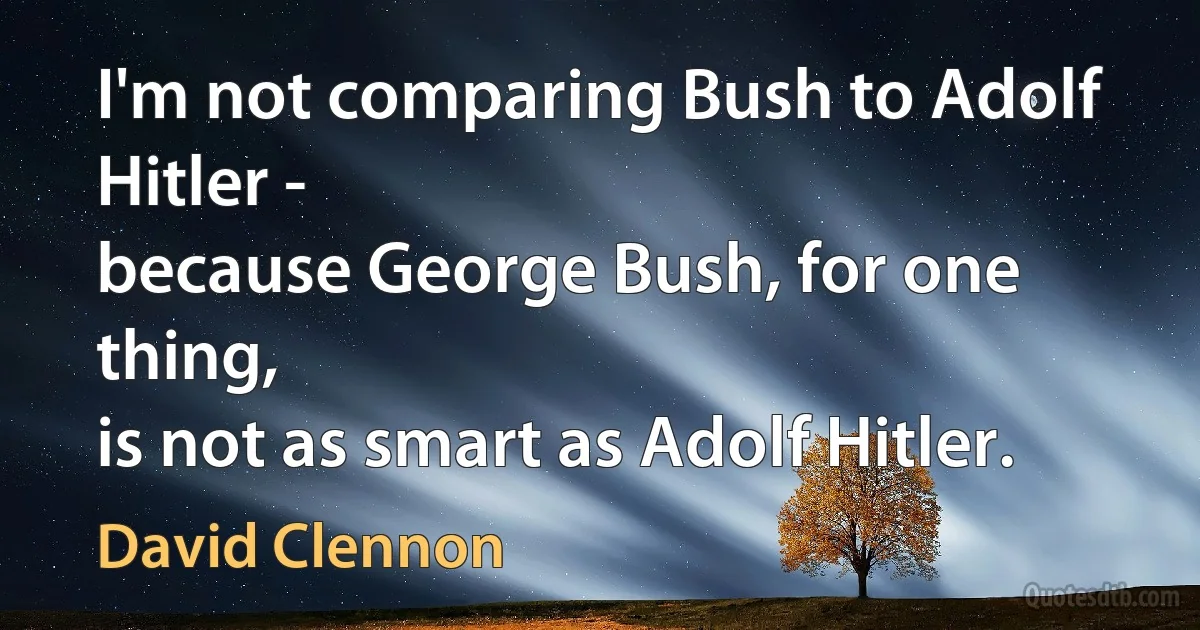 I'm not comparing Bush to Adolf Hitler -
because George Bush, for one thing,
is not as smart as Adolf Hitler. (David Clennon)