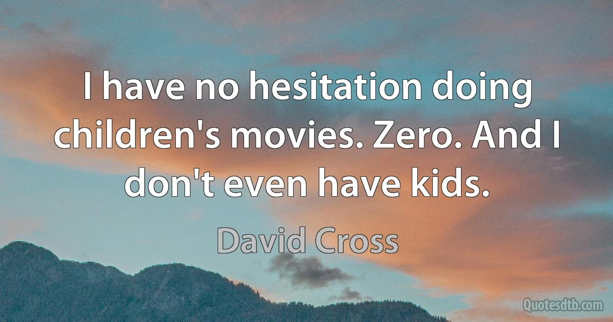 I have no hesitation doing children's movies. Zero. And I don't even have kids. (David Cross)