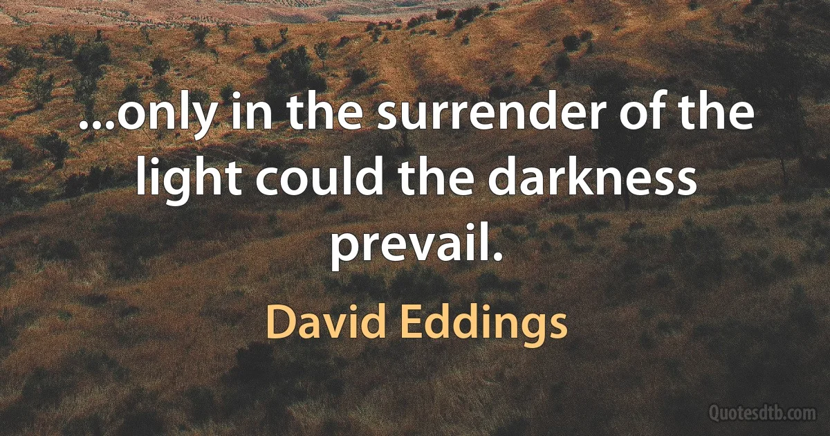 ...only in the surrender of the light could the darkness prevail. (David Eddings)