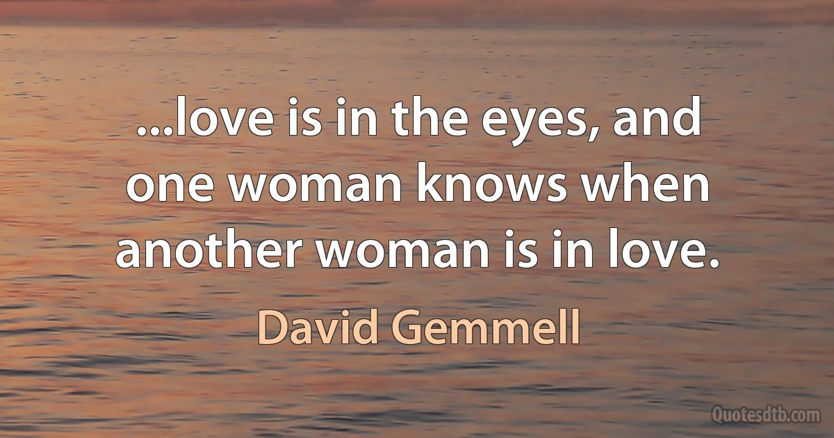 ...love is in the eyes, and one woman knows when another woman is in love. (David Gemmell)