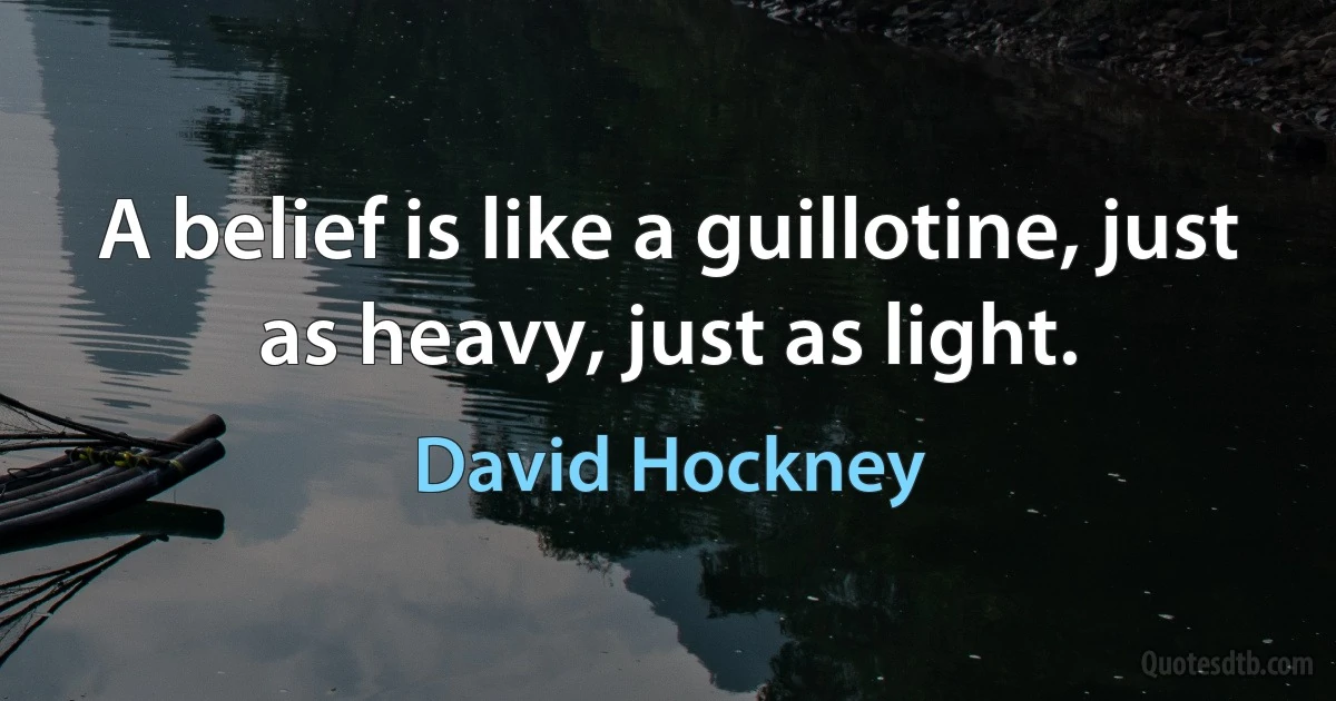 A belief is like a guillotine, just as heavy, just as light. (David Hockney)