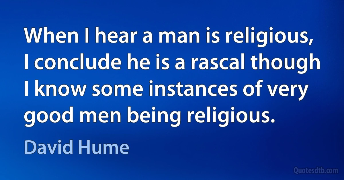 When I hear a man is religious, I conclude he is a rascal though I know some instances of very good men being religious. (David Hume)