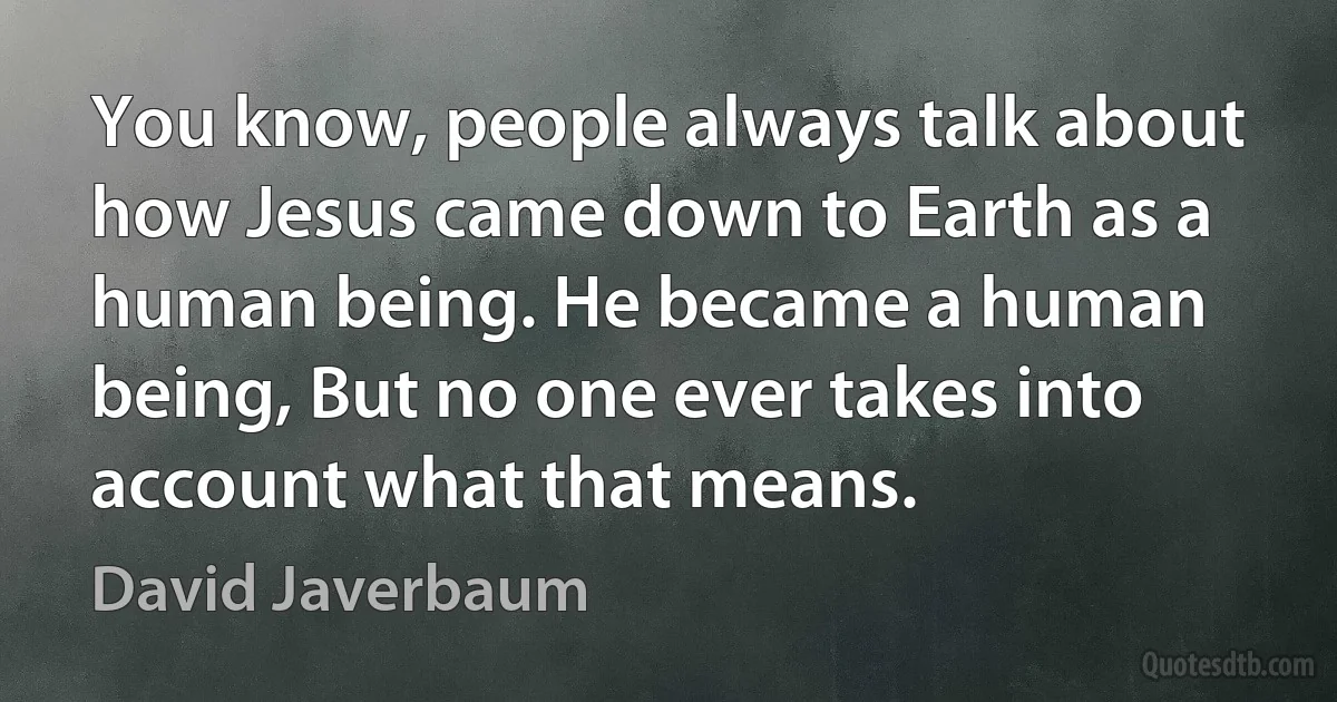 You know, people always talk about how Jesus came down to Earth as a human being. He became a human being, But no one ever takes into account what that means. (David Javerbaum)