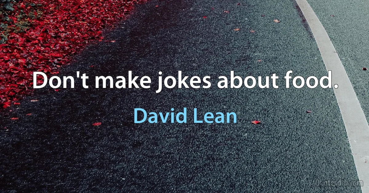 Don't make jokes about food. (David Lean)