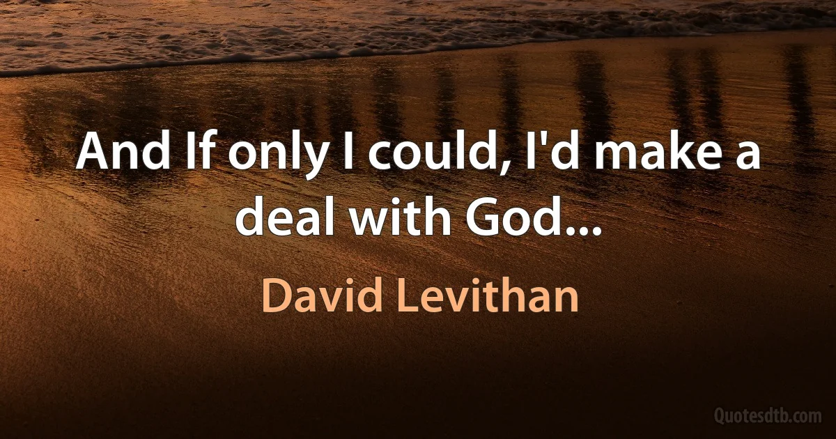 And If only I could, I'd make a deal with God... (David Levithan)