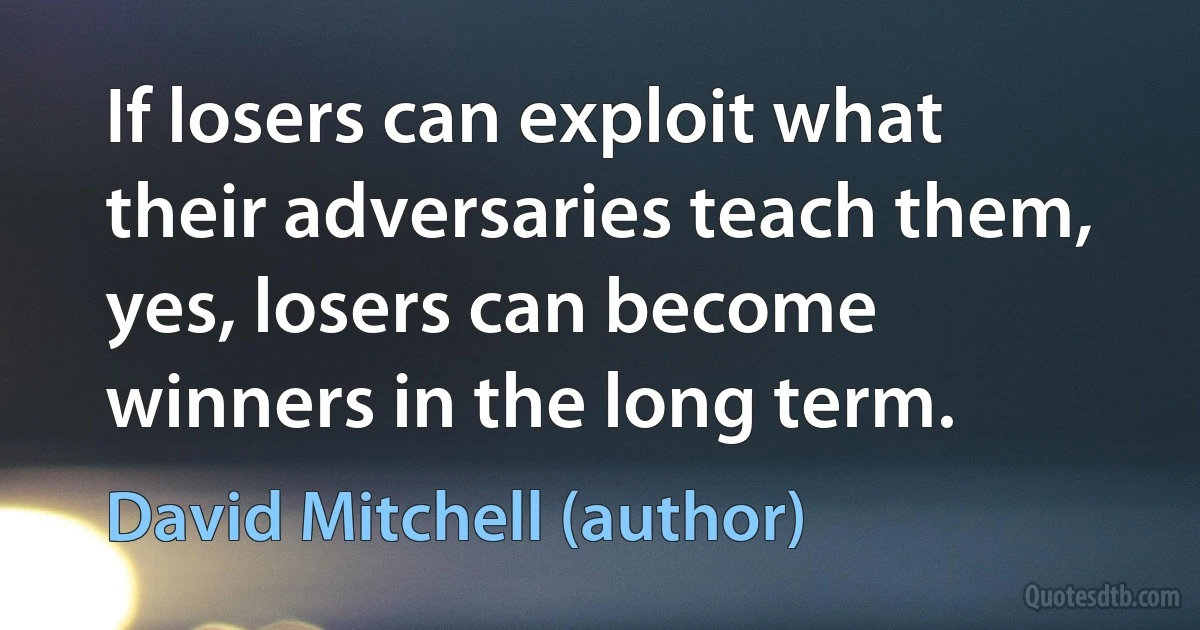 If losers can exploit what their adversaries teach them, yes, losers can become winners in the long term. (David Mitchell (author))