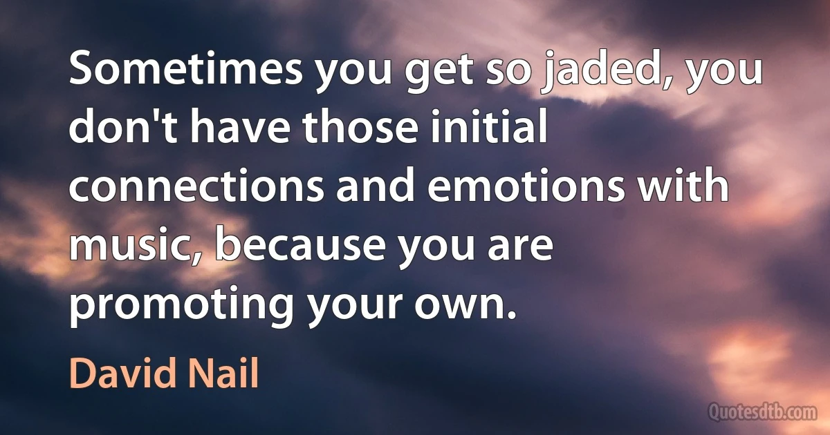 Sometimes you get so jaded, you don't have those initial connections and emotions with music, because you are promoting your own. (David Nail)