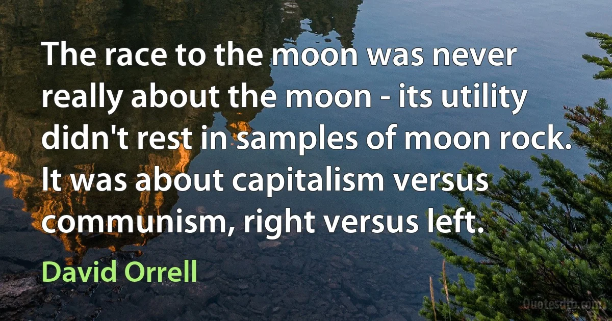 The race to the moon was never really about the moon - its utility didn't rest in samples of moon rock. It was about capitalism versus communism, right versus left. (David Orrell)