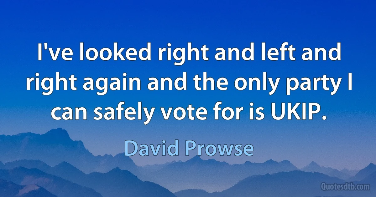 I've looked right and left and right again and the only party I can safely vote for is UKIP. (David Prowse)